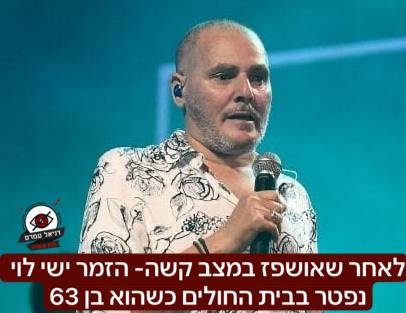 לאחר שאושפז במצב קשה- הזמר ישי לוי נפטר בבית החולים כשהוא בן 63