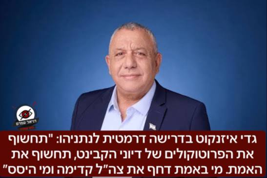 גדי איזנקוט בדרישה דרמטית לנתניהו: "תחשוף את הפרוטוקולים של דיוני הקבינט, תחשוף את האמת. מי באמת דחף את צה״ל קדימה ומי היסס״