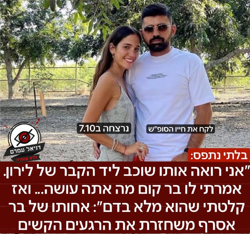 "אני רואה אותו שוכב ליד הקבר של לירון. אמרתי לו בר קום מה אתה עושה... ואז קלטתי שהוא מלא בדם"